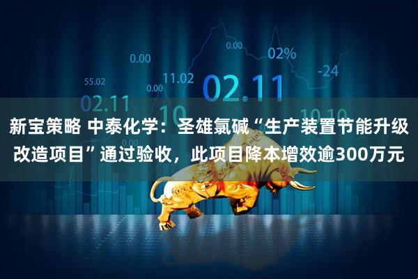 新宝策略 中泰化学：圣雄氯碱“生产装置节能升级改造项目”通过验收，此项目降本增效逾300万元