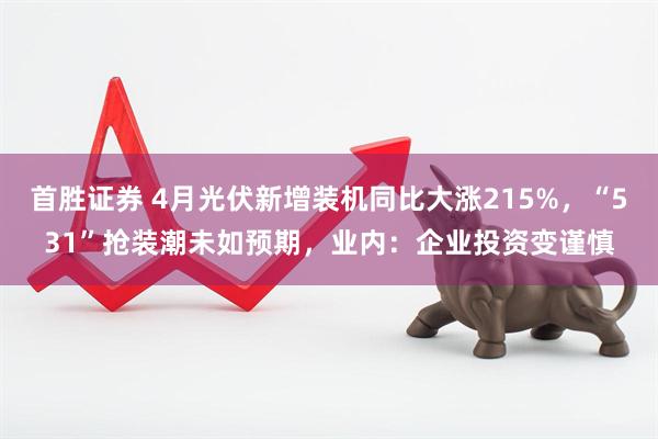 首胜证券 4月光伏新增装机同比大涨215%，“531”抢装潮未如预期，业内：企业投资变谨慎