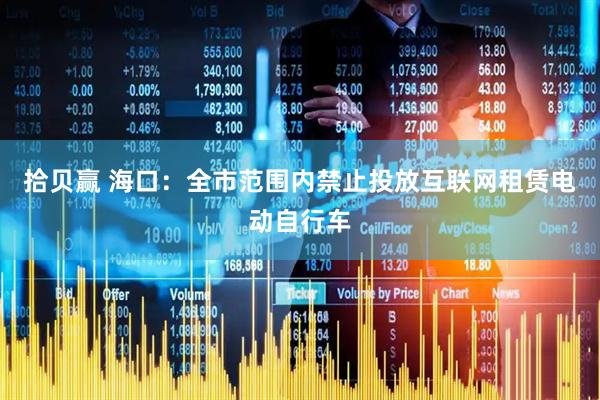 拾贝赢 海口：全市范围内禁止投放互联网租赁电动自行车