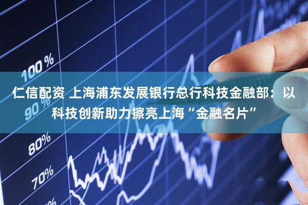 仁信配资 上海浦东发展银行总行科技金融部：以科技创新助力擦亮上海“金融名片”