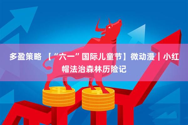 多盈策略 【“六一”国际儿童节】微动漫︱小红帽法治森林历险记