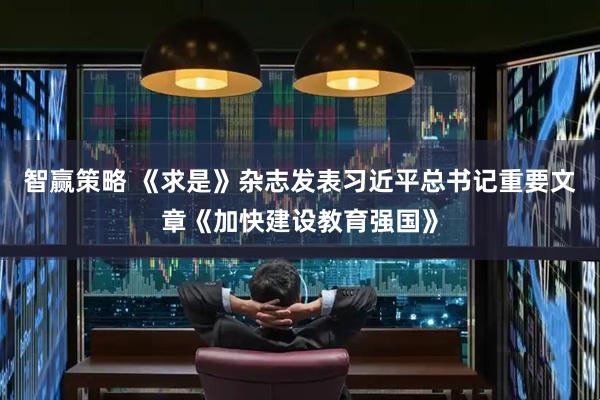 智赢策略 《求是》杂志发表习近平总书记重要文章《加快建设教育强国》