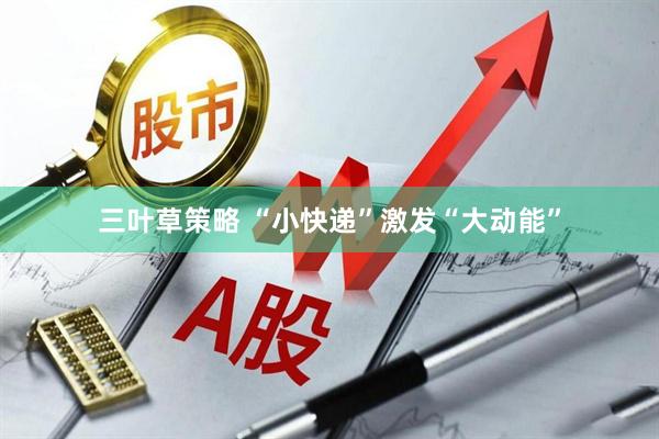 三叶草策略 “小快递”激发“大动能”