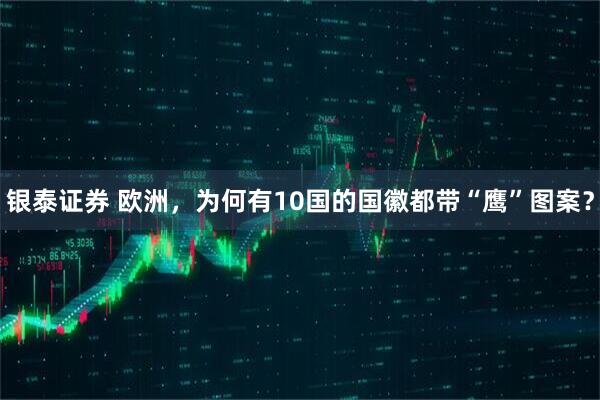 银泰证券 欧洲，为何有10国的国徽都带“鹰”图案？