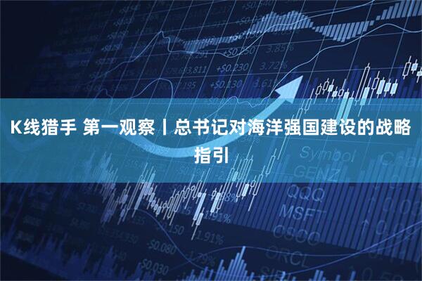 K线猎手 第一观察丨总书记对海洋强国建设的战略指引