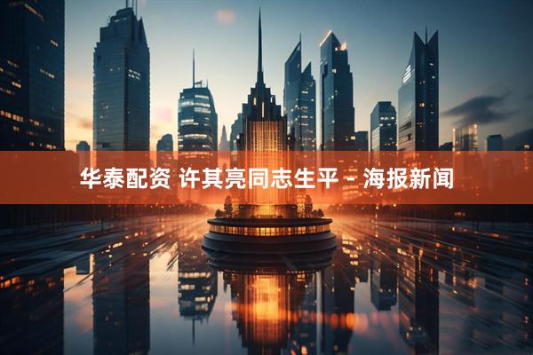 华泰配资 许其亮同志生平 - 海报新闻