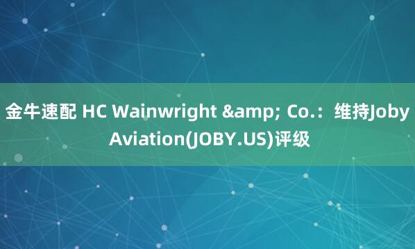 金牛速配 HC Wainwright & Co.：维持Joby Aviation(JOBY.US)评级