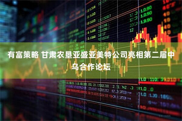 有富策略 甘肃农垦亚盛亚美特公司亮相第二届中乌合作论坛