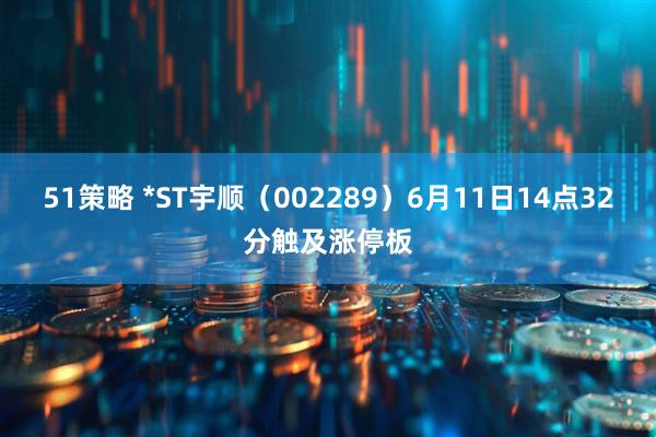 51策略 *ST宇顺（002289）6月11日14点32分触及涨停板