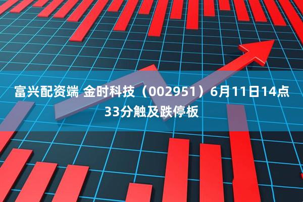 富兴配资端 金时科技（002951）6月11日14点33分触及跌停板
