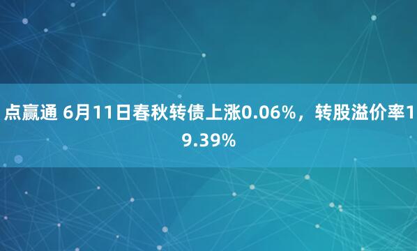 点赢通 6月11日春秋转债上涨0.06%，转股溢价率19.39%