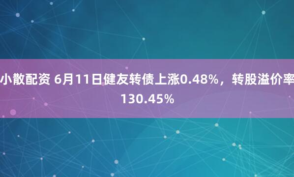 小散配资 6月11日健友转债上涨0.48%，转股溢价率130.45%