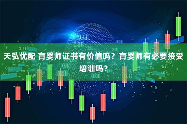 天弘优配 育婴师证书有价值吗？育婴师有必要接受培训吗？
