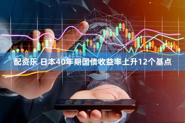 配资乐 日本40年期国债收益率上升12个基点