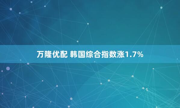 万隆优配 韩国综合指数涨1.7%