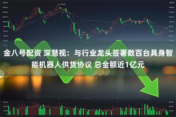 金八号配资 深慧视：与行业龙头签署数百台具身智能机器人供货协议 总金额近1亿元