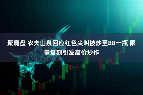 聚赢盘 农夫山泉回应红色尖叫被炒至88一瓶 限量复刻引发高价炒作