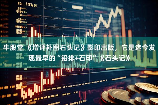 牛股堂 《增评补图石头记》影印出版，它是迄今发现最早的“铅排+石印”《石头记》