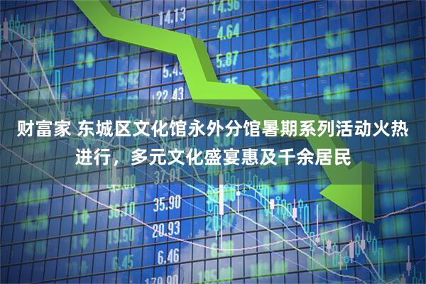 财富家 东城区文化馆永外分馆暑期系列活动火热进行，多元文化盛宴惠及千余居民