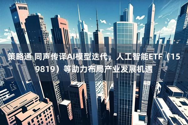 策略通 同声传译AI模型迭代，人工智能ETF（159819）等助力布局产业发展机遇