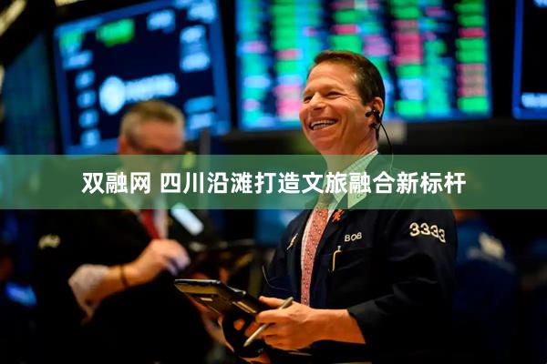 双融网 四川沿滩打造文旅融合新标杆