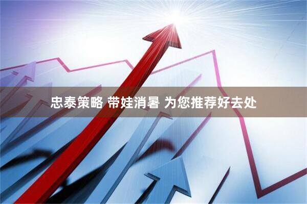 忠泰策略 带娃消暑 为您推荐好去处