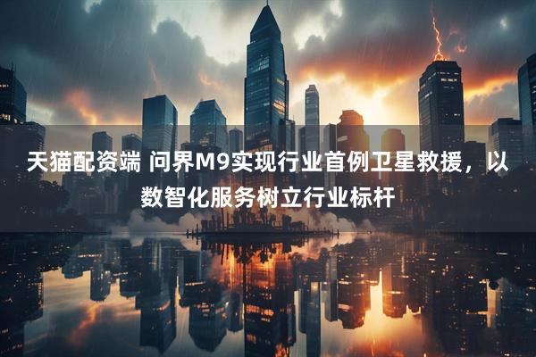 天猫配资端 问界M9实现行业首例卫星救援，以数智化服务树立行业标杆