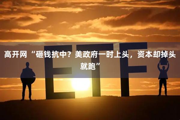高开网 “砸钱抗中？美政府一时上头，资本却掉头就跑”