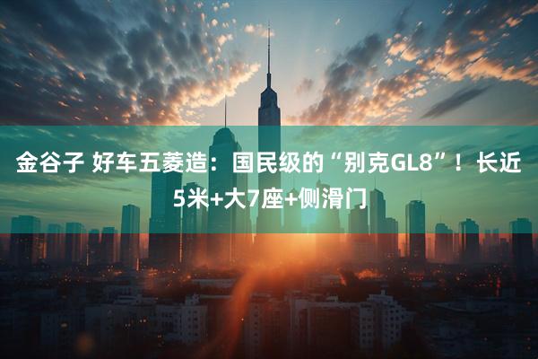 金谷子 好车五菱造：国民级的“别克GL8”！长近5米+大7座+侧滑门