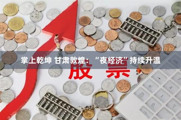 掌上乾坤 甘肃敦煌：“夜经济”持续升温