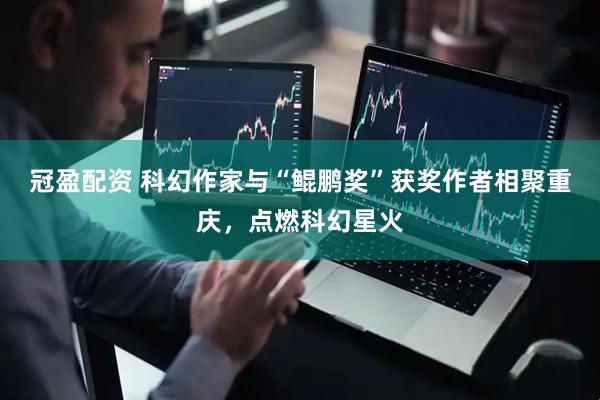 冠盈配资 科幻作家与“鲲鹏奖”获奖作者相聚重庆，点燃科幻星火