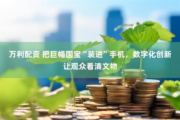 万利配资 把巨幅国宝“装进”手机，数字化创新让观众看清文物