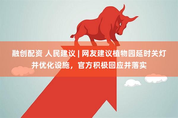 融创配资 人民建议 | 网友建议植物园延时关灯并优化设施，官方积极回应并落实