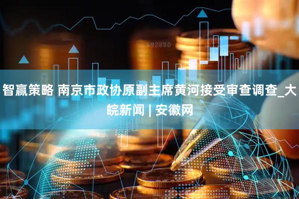 智赢策略 南京市政协原副主席黄河接受审查调查_大皖新闻 | 安徽网