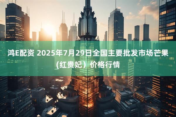 鸿E配资 2025年7月29日全国主要批发市场芒果(红贵妃）价格行情
