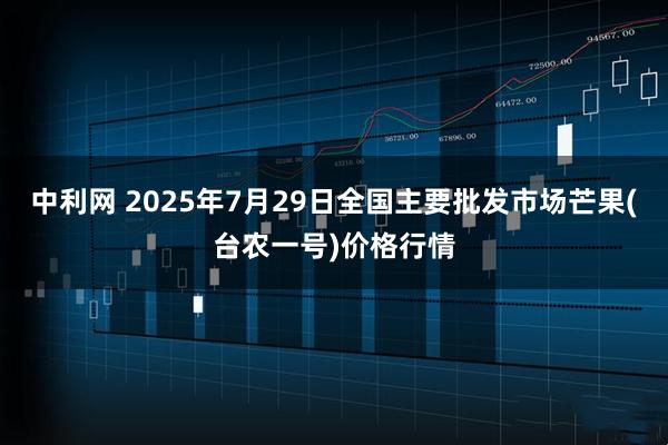 中利网 2025年7月29日全国主要批发市场芒果(台农一号)价格行情