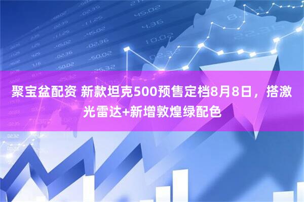 聚宝盆配资 新款坦克500预售定档8月8日，搭激光雷达+新增敦煌绿配色
