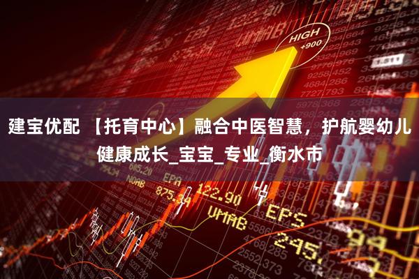 建宝优配 【托育中心】融合中医智慧，护航婴幼儿健康成长_宝宝_专业_衡水市