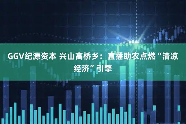 GGV纪源资本 兴山高桥乡：直播助农点燃“清凉经济”引擎