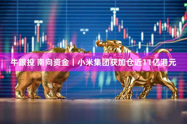 牛跟投 南向资金丨小米集团获加仓近11亿港元