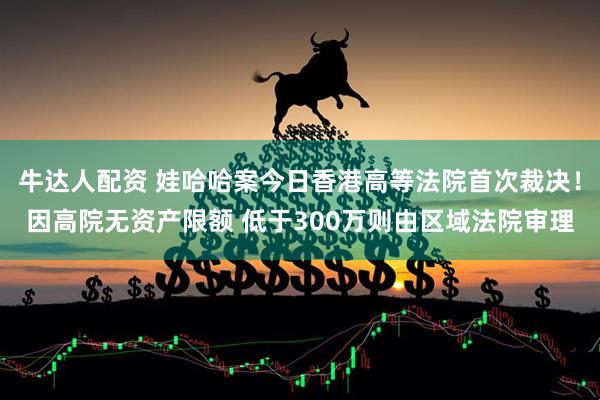 牛达人配资 娃哈哈案今日香港高等法院首次裁决!因高院无资产限额 低于300万则由区域法院审理