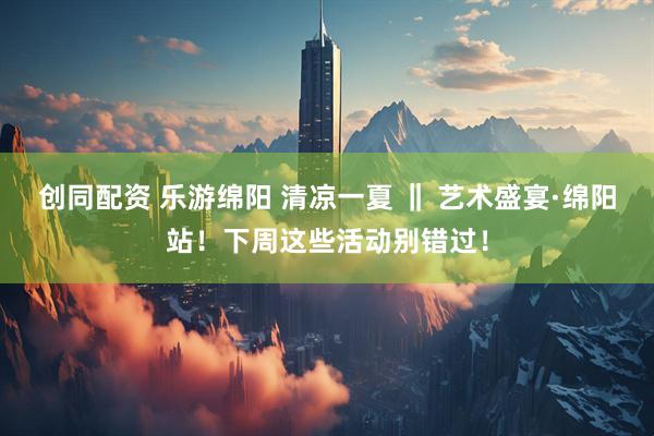 创同配资 乐游绵阳 清凉一夏 ‖ 艺术盛宴·绵阳站！下周这些活动别错过！