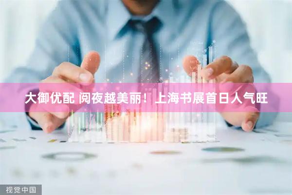 大御优配 阅夜越美丽！上海书展首日人气旺