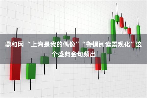鼎和网 “上海是我的偶像”“警惕阅读景观化”这个盛典金句频出