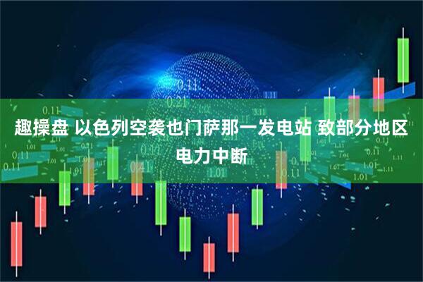 趣操盘 以色列空袭也门萨那一发电站 致部分地区电力中断