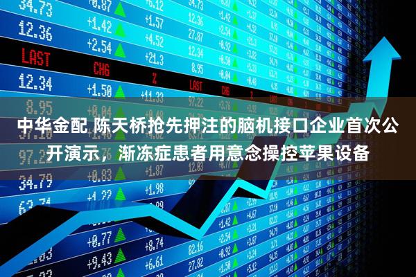 中华金配 陈天桥抢先押注的脑机接口企业首次公开演示，渐冻症患者用意念操控苹果设备