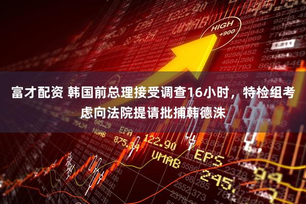 富才配资 韩国前总理接受调查16小时，特检组考虑向法院提请批捕韩德洙