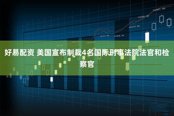 好易配资 美国宣布制裁4名国际刑事法院法官和检察官