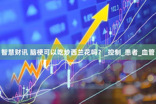 智慧财讯 脑梗可以吃炒西兰花吗？_控制_患者_血管