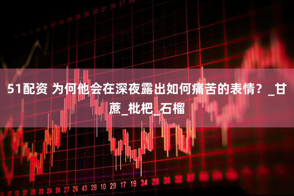51配资 为何他会在深夜露出如何痛苦的表情？_甘蔗_枇杷_石榴